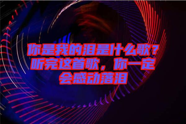 你是我的淚是什么歌？聽完這首歌，你一定會感動落淚