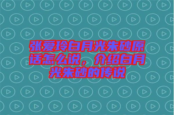 張愛玲白月光朱砂原話怎么說，介紹白月光朱砂的傳說