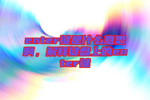 enter鍵是什么意思啊，解釋鍵盤上的enter鍵