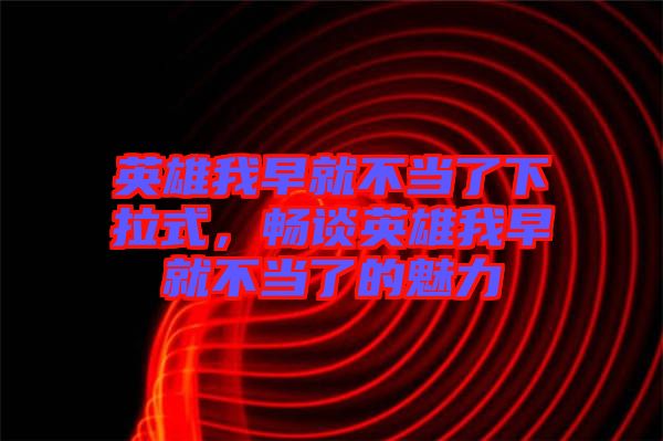 英雄我早就不當(dāng)了下拉式，暢談?dòng)⑿畚以缇筒划?dāng)了的魅力