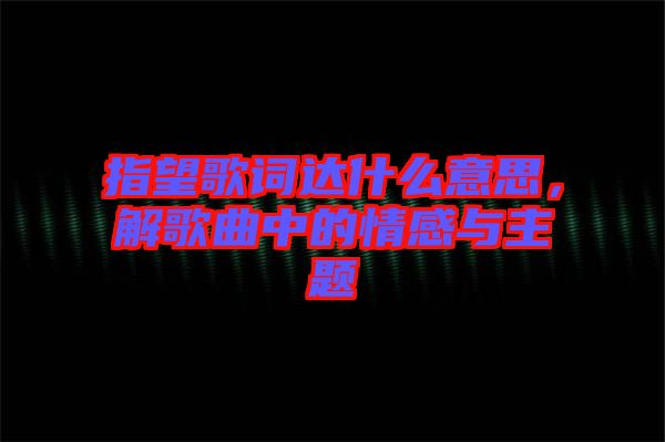 指望歌詞達(dá)什么意思，解歌曲中的情感與主題