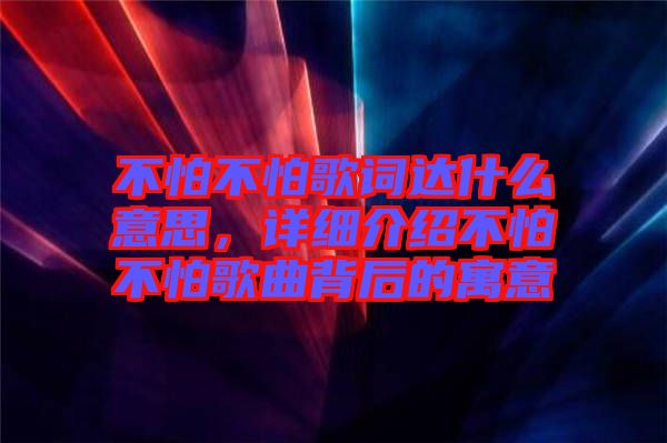 不怕不怕歌詞達什么意思，詳細介紹不怕不怕歌曲背后的寓意