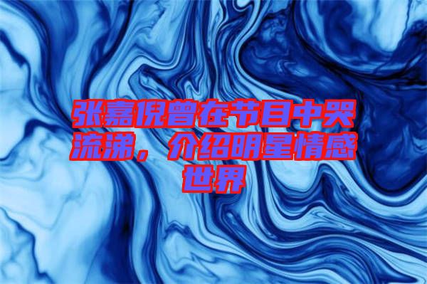 張嘉倪曾在節(jié)目中哭流涕，介紹明星情感世界