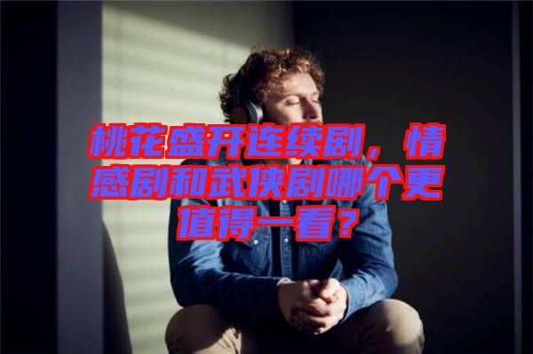 桃花盛開連續(xù)劇，情感劇和武俠劇哪個更值得一看？