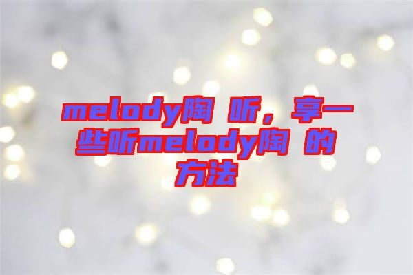 melody陶喆聽，享一些聽melody陶喆的方法