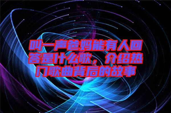 叫一聲爸媽能有人回答是什么歌，介紹熱門歌曲背后的故事