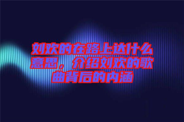 劉歡的在路上達(dá)什么意思，介紹劉歡的歌曲背后的內(nèi)涵