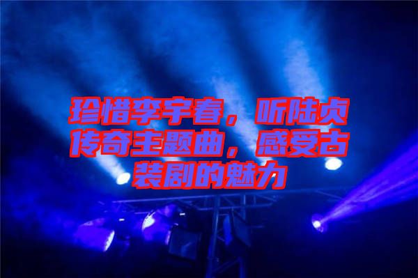 珍惜李宇春，聽陸貞傳奇主題曲，感受古裝劇的魅力