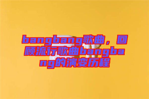 bangbang歌曲，回顧流行歌曲bangbang的演變歷程