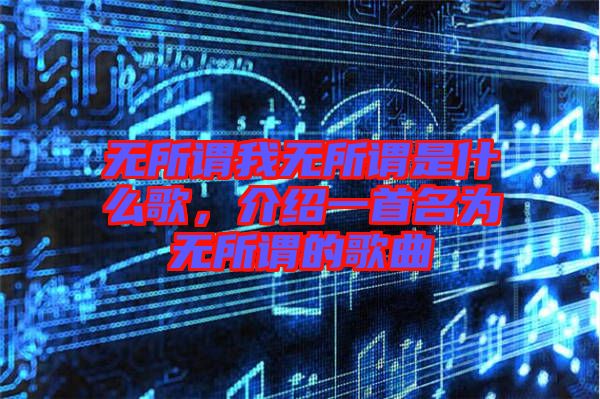 無所謂我無所謂是什么歌，介紹一首名為無所謂的歌曲