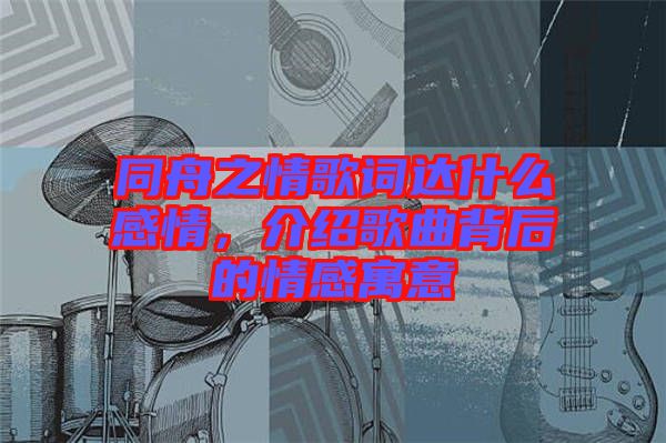 同舟之情歌詞達(dá)什么感情，介紹歌曲背后的情感寓意