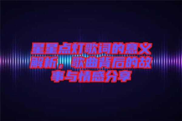 星星點(diǎn)燈歌詞的意義解析，歌曲背后的故事與情感分享