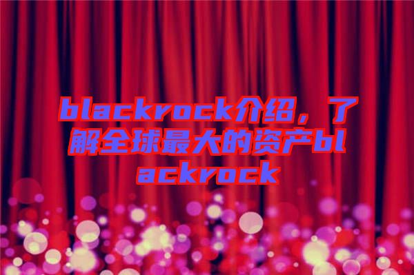 blackrock介紹，了解全球最大的資產(chǎn)blackrock