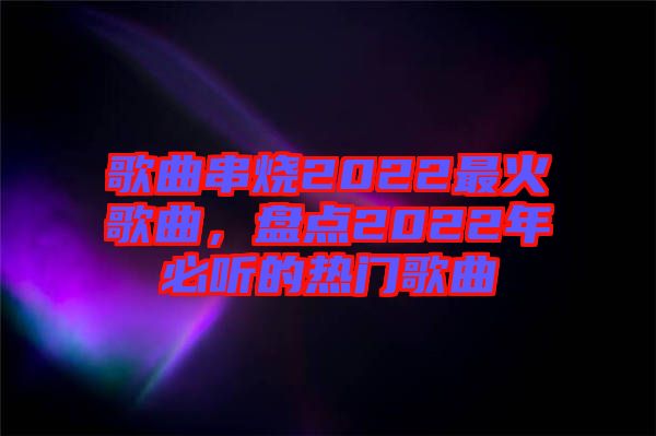 歌曲串燒2022最火歌曲，盤點2022年必聽的熱門歌曲