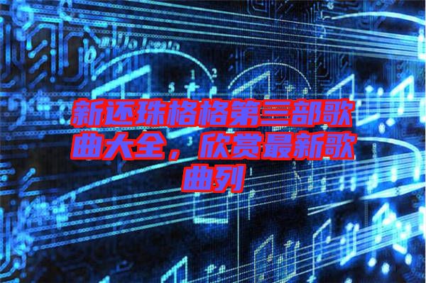 新還珠格格第三部歌曲大全，欣賞最新歌曲列