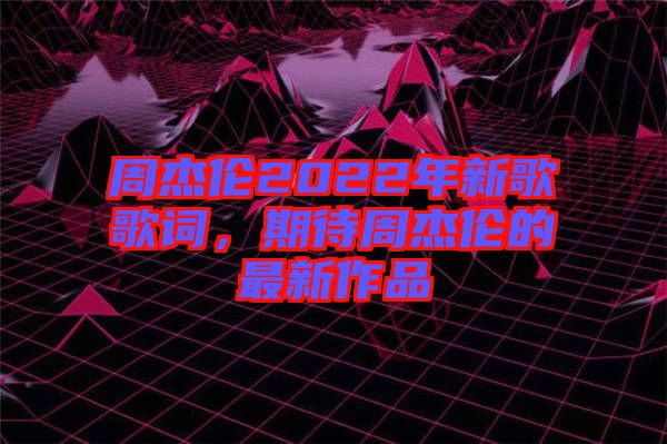 周杰倫2022年新歌歌詞，期待周杰倫的最新作品