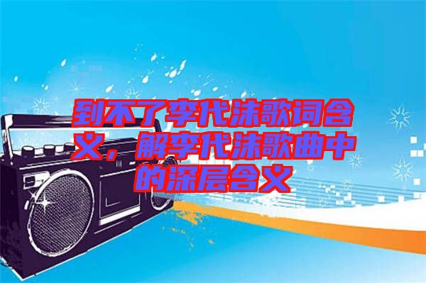 到不了李代沫歌詞含義，解李代沫歌曲中的深層含義