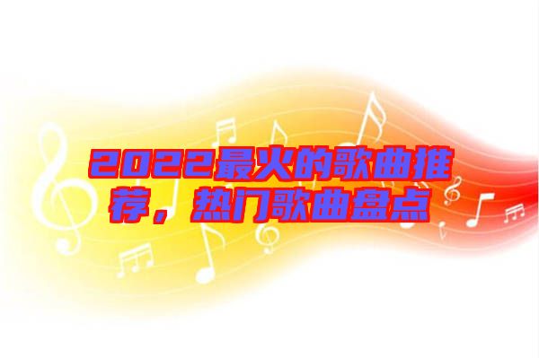 2022最火的歌曲推薦，熱門歌曲盤點(diǎn)