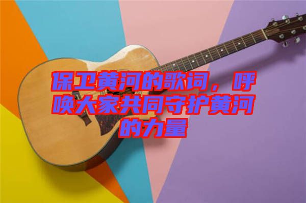 保衛(wèi)黃河的歌詞，呼喚大家共同守護(hù)黃河的力量