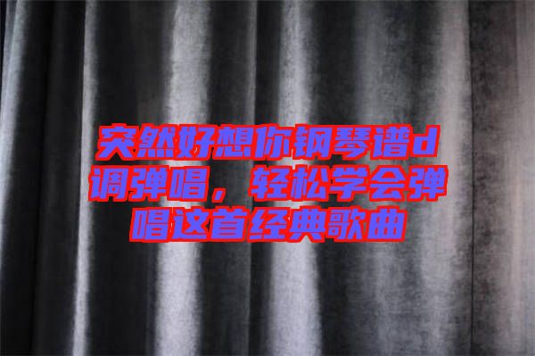 突然好想你鋼琴譜d調(diào)彈唱，輕松學會彈唱這首經(jīng)典歌曲