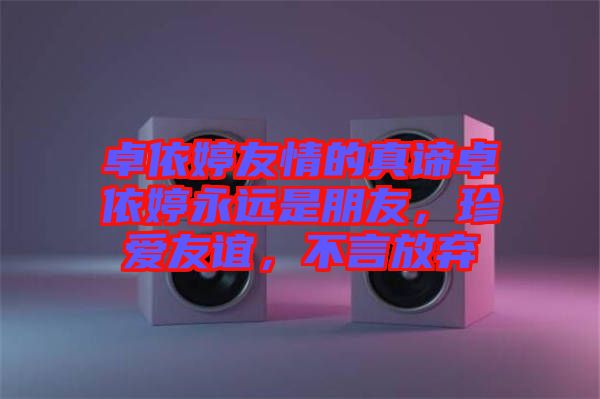 卓依婷友情的真諦卓依婷永遠是朋友，珍愛友誼，不言放棄