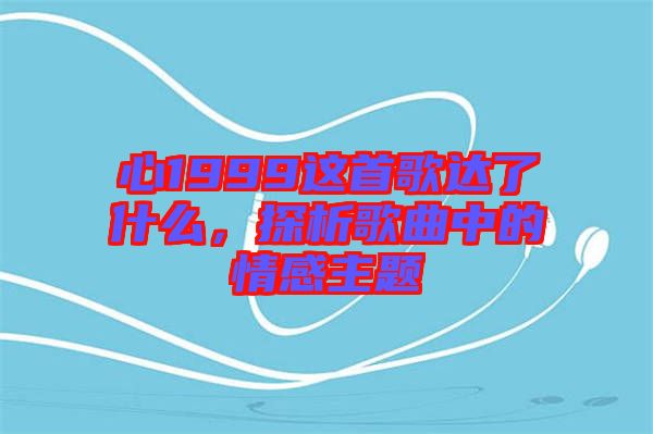 心1999這首歌達(dá)了什么，探析歌曲中的情感主題