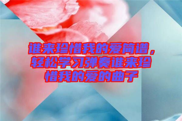 誰來珍惜我的愛簡(jiǎn)譜，輕松學(xué)習(xí)彈奏誰來珍惜我的愛的曲子