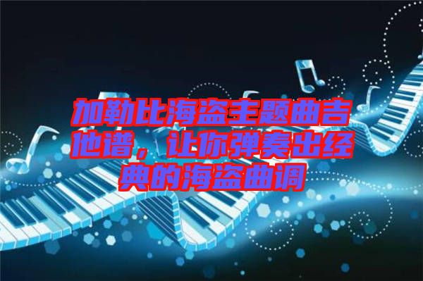 加勒比海盜主題曲吉他譜，讓你彈奏出經(jīng)典的海盜曲調(diào)