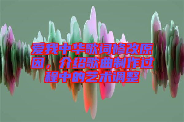 愛我中華歌詞修改原因，介紹歌曲制作過程中的藝術(shù)調(diào)整