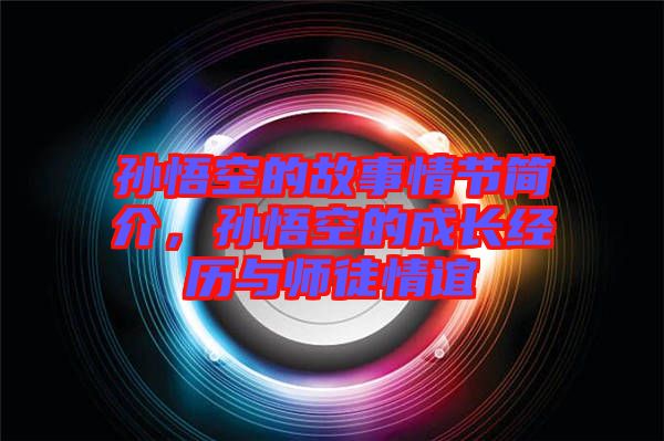 孫悟空的故事情節(jié)簡介，孫悟空的成長經(jīng)歷與師徒情誼