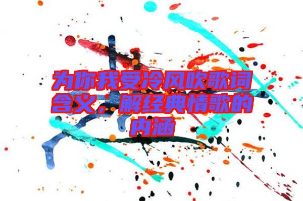 為你我受冷風吹歌詞含義，解經(jīng)典情歌的內(nèi)涵