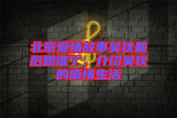 北京愛(ài)情故事吳狄最后跟誰(shuí)了，介紹吳狄的感情生活