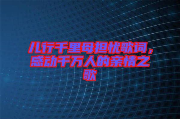 兒行千里母擔憂歌詞，感動千萬人的親情之歌