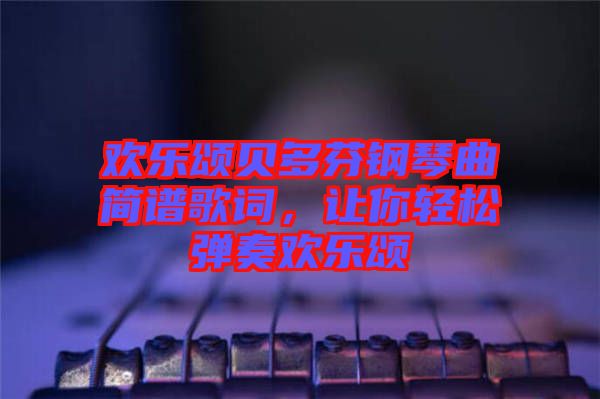 歡樂頌貝多芬鋼琴曲簡譜歌詞，讓你輕松彈奏歡樂頌