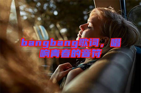 bangbang歌詞，唱響青春的音符