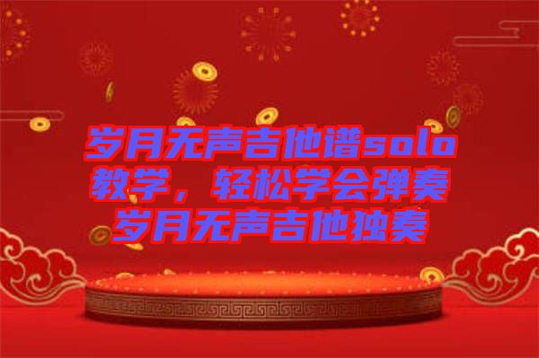 歲月無聲吉他譜solo教學(xué)，輕松學(xué)會彈奏歲月無聲吉他獨奏