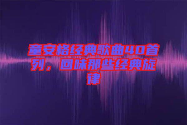 童安格經典歌曲40首列，回味那些經典旋律