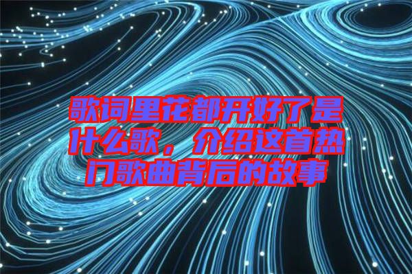 歌詞里花都開好了是什么歌，介紹這首熱門歌曲背后的故事