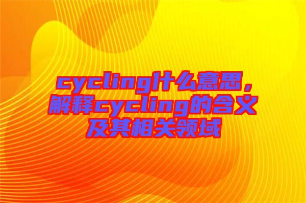 cycling什么意思，解釋cycling的含義及其相關領域