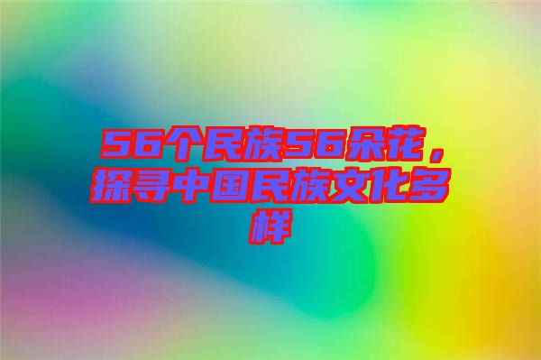 56個民族56朵花，探尋中國民族文化多樣