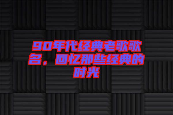 90年代經(jīng)典老歌歌名，回憶那些經(jīng)典的時(shí)光