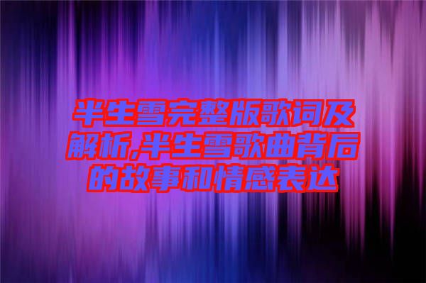 半生雪完整版歌詞及解析,半生雪歌曲背后的故事和情感表達(dá)