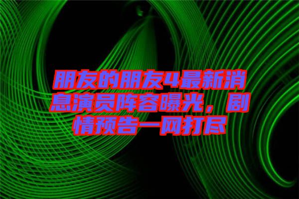 朋友的朋友4最新消息演員陣容曝光，劇情預(yù)告一網(wǎng)打盡