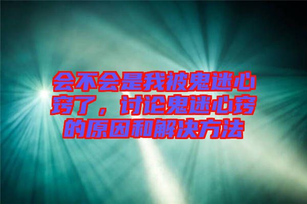 會(huì)不會(huì)是我被鬼迷心竅了，討論鬼迷心竅的原因和解決方法