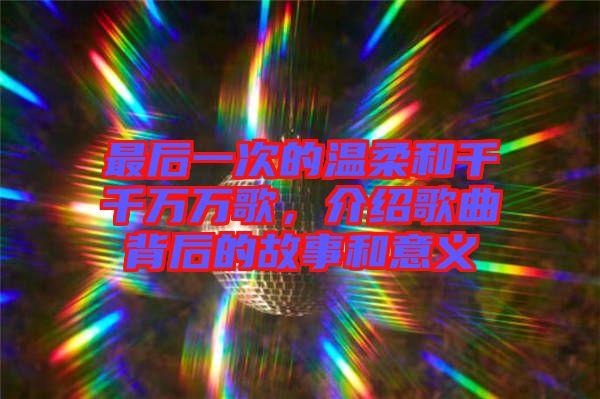 最后一次的溫柔和千千萬(wàn)萬(wàn)歌，介紹歌曲背后的故事和意義