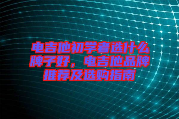 電吉他初學(xué)者選什么牌子好，電吉他品牌推薦及選購(gòu)指南