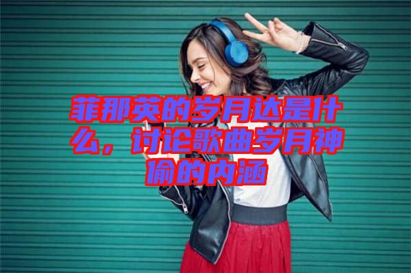 菲那英的歲月達(dá)是什么，討論歌曲歲月神偷的內(nèi)涵