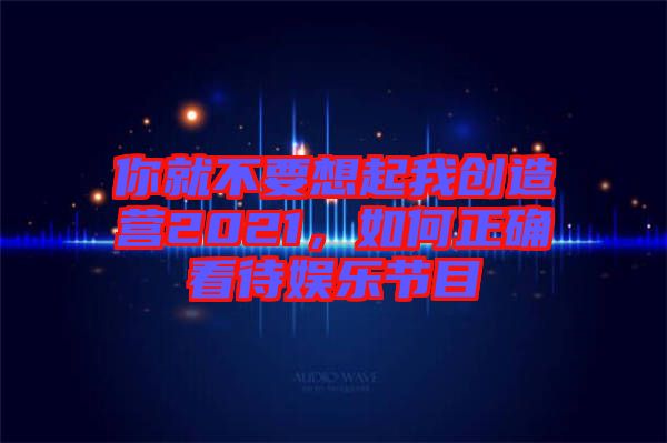 你就不要想起我創(chuàng)造營2021，如何正確看待娛樂節(jié)目