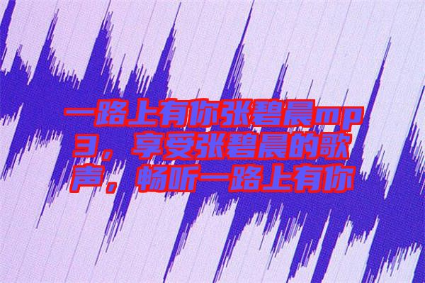 一路上有你張碧晨mp3，享受張碧晨的歌聲，暢聽一路上有你