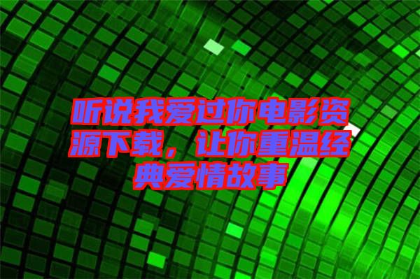 聽說我愛過你電影資源下載，讓你重溫經(jīng)典愛情故事